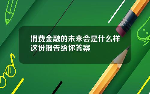 消费金融的未来会是什么样这份报告给你答案