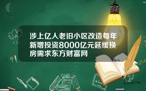 涉上亿人老旧小区改造每年新增投资8000亿元延缓换房需求东方财富网