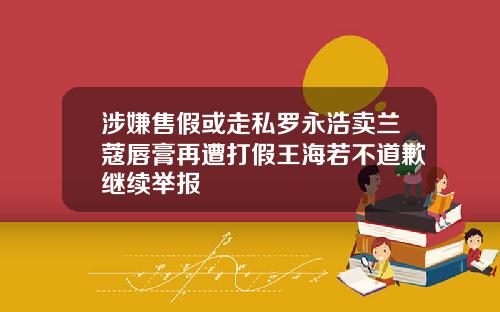 涉嫌售假或走私罗永浩卖兰蔻唇膏再遭打假王海若不道歉继续举报