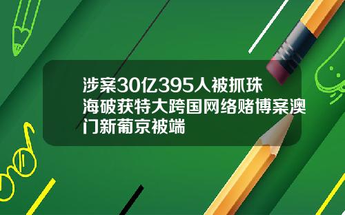 涉案30亿395人被抓珠海破获特大跨国网络赌博案澳门新葡京被端