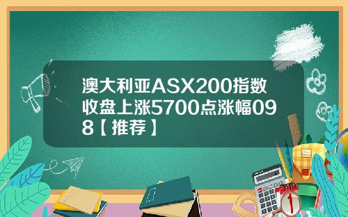 澳大利亚ASX200指数收盘上涨5700点涨幅098【推荐】