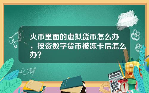 火币里面的虚拟货币怎么办，投资数字货币被冻卡后怎么办？