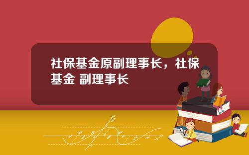 社保基金原副理事长，社保基金 副理事长