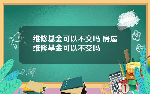 维修基金可以不交吗 房屋维修基金可以不交吗