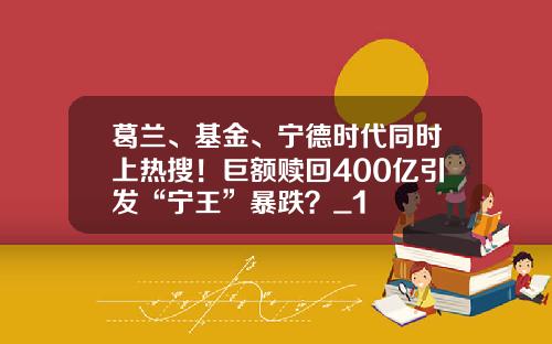 葛兰、基金、宁德时代同时上热搜！巨额赎回400亿引发“宁王”暴跌？_1