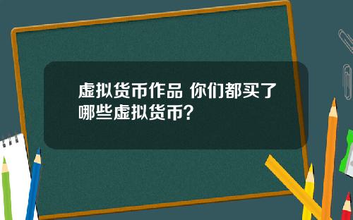 虚拟货币作品 你们都买了哪些虚拟货币？