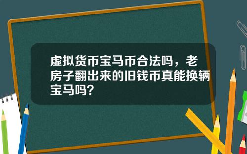 虚拟货币宝马币合法吗，老房子翻出来的旧钱币真能换辆宝马吗？