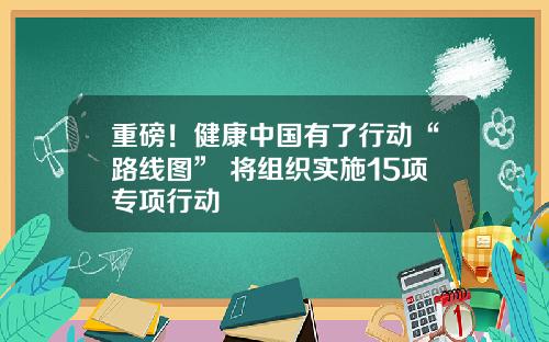 重磅！健康中国有了行动“路线图” 将组织实施15项专项行动