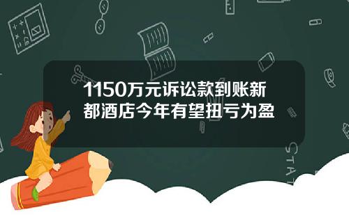 1150万元诉讼款到账新都酒店今年有望扭亏为盈