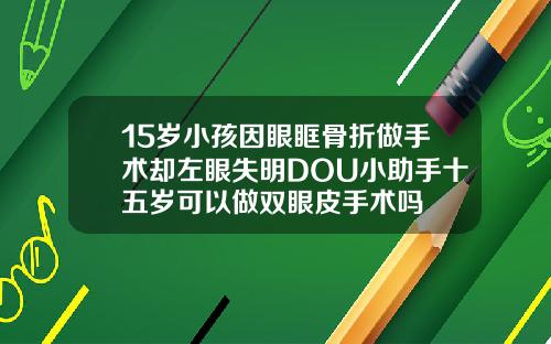 15岁小孩因眼眶骨折做手术却左眼失明DOU小助手十五岁可以做双眼皮手术吗