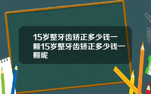 15岁整牙齿矫正多少钱一颗15岁整牙齿矫正多少钱一颗呢