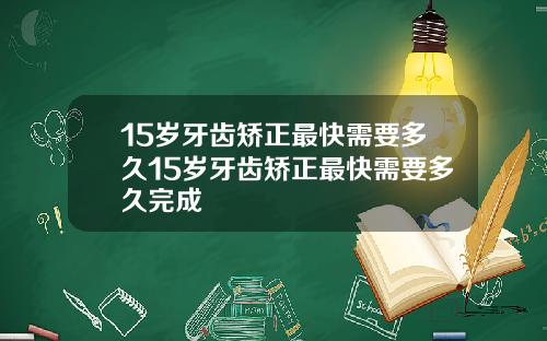 15岁牙齿矫正最快需要多久15岁牙齿矫正最快需要多久完成