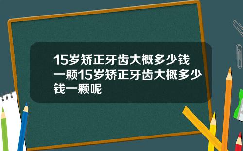 15岁矫正牙齿大概多少钱一颗15岁矫正牙齿大概多少钱一颗呢