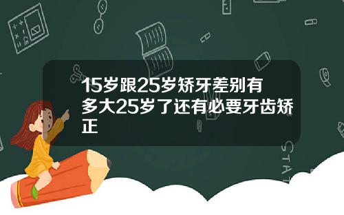 15岁跟25岁矫牙差别有多大25岁了还有必要牙齿矫正