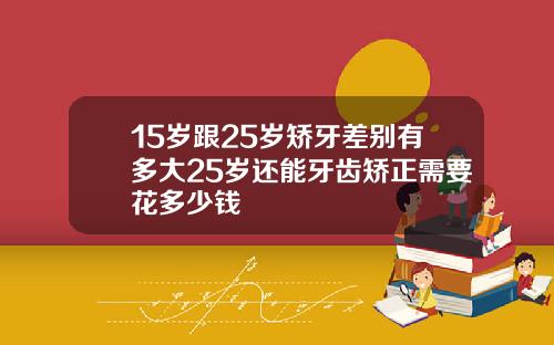 15岁跟25岁矫牙差别有多大25岁还能牙齿矫正需要花多少钱