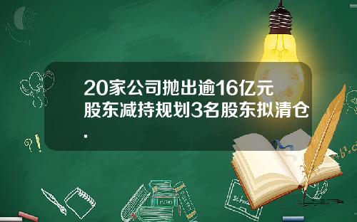 20家公司抛出逾16亿元股东减持规划3名股东拟清仓.