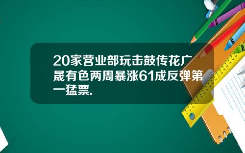 20家营业部玩击鼓传花广晟有色两周暴涨61成反弹第一猛票.