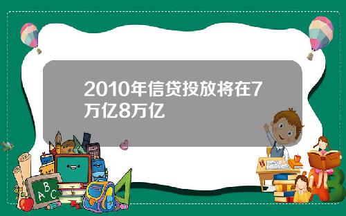 2010年信贷投放将在7万亿8万亿