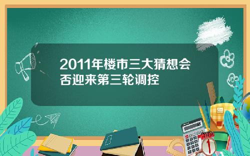 2011年楼市三大猜想会否迎来第三轮调控