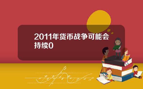 2011年货币战争可能会持续0