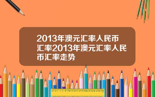 2013年澳元汇率人民币汇率2013年澳元汇率人民币汇率走势