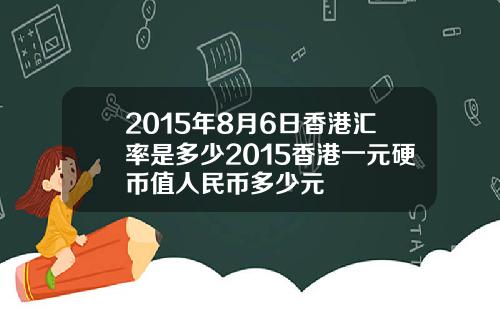 2015年8月6日香港汇率是多少2015香港一元硬币值人民币多少元