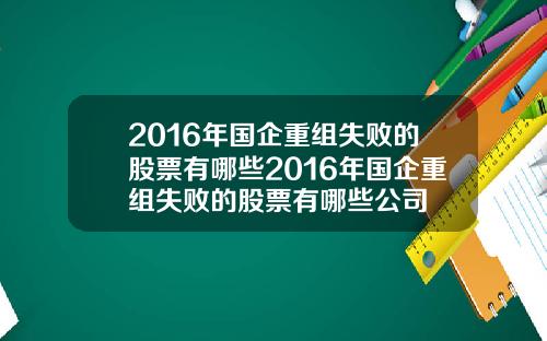 2016年国企重组失败的股票有哪些2016年国企重组失败的股票有哪些公司