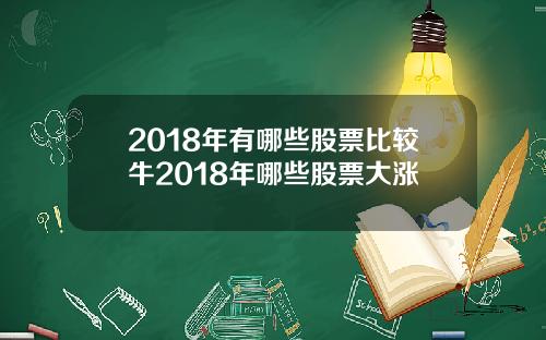 2018年有哪些股票比较牛2018年哪些股票大涨