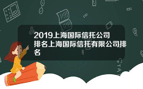 2019上海国际信托公司排名上海国际信托有限公司排名