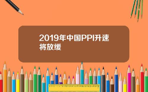 2019年中国PPI升速将放缓