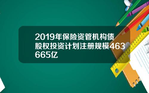 2019年保险资管机构债股权投资计划注册规模463665亿