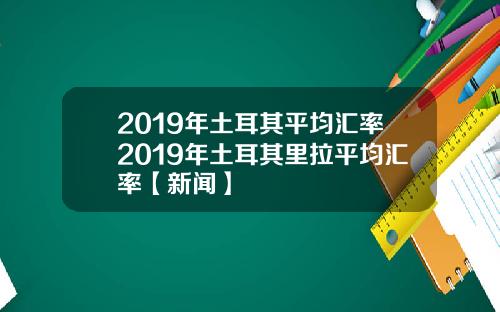 2019年土耳其平均汇率2019年土耳其里拉平均汇率【新闻】