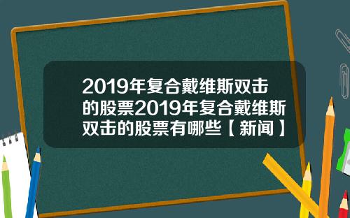 2019年复合戴维斯双击的股票2019年复合戴维斯双击的股票有哪些【新闻】