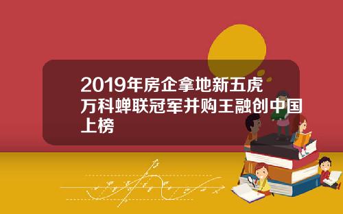 2019年房企拿地新五虎万科蝉联冠军并购王融创中国上榜