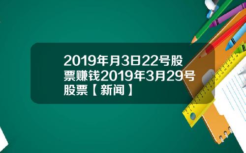 2019年月3日22号股票赚钱2019年3月29号股票【新闻】