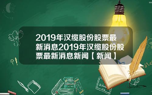 2019年汉缆股份股票最新消息2019年汉缆股份股票最新消息新闻【新闻】