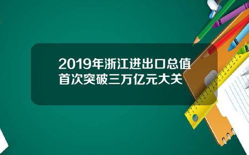 2019年浙江进出口总值首次突破三万亿元大关