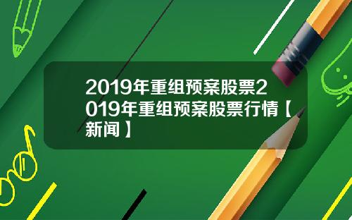 2019年重组预案股票2019年重组预案股票行情【新闻】