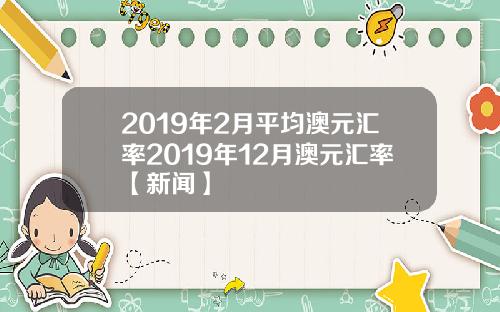 2019年2月平均澳元汇率2019年12月澳元汇率【新闻】