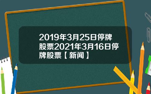 2019年3月25日停牌股票2021年3月16日停牌股票【新闻】