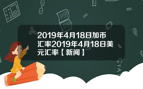 2019年4月18日加币汇率2019年4月18日美元汇率【新闻】