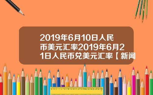 2019年6月10日人民币美元汇率2019年6月21日人民币兑美元汇率【新闻】