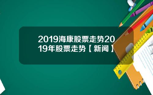 2019海康股票走势2019年股票走势【新闻】