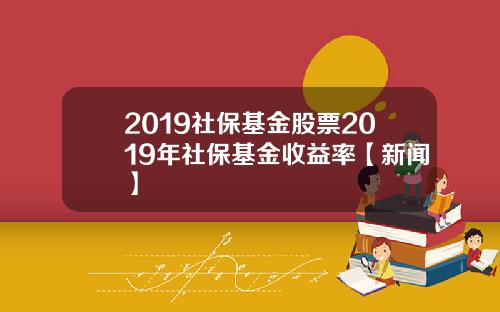 2019社保基金股票2019年社保基金收益率【新闻】