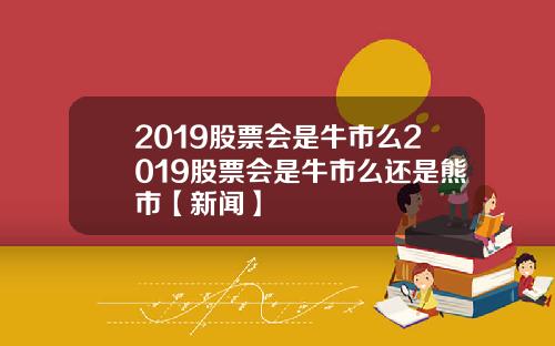 2019股票会是牛市么2019股票会是牛市么还是熊市【新闻】