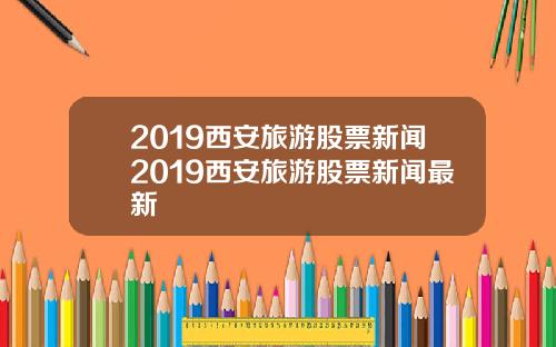 2019西安旅游股票新闻2019西安旅游股票新闻最新