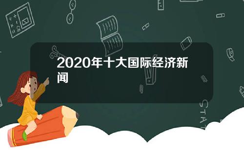 2020年十大国际经济新闻