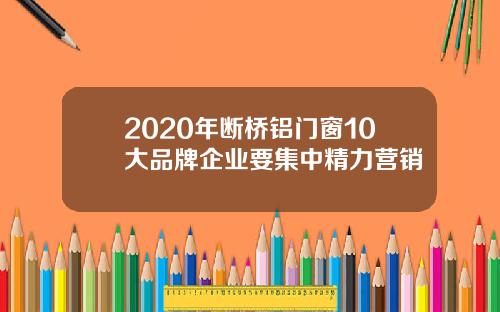 2020年断桥铝门窗10大品牌企业要集中精力营销