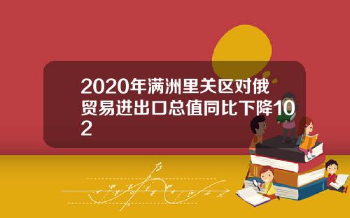 2020年满洲里关区对俄贸易进出口总值同比下降102