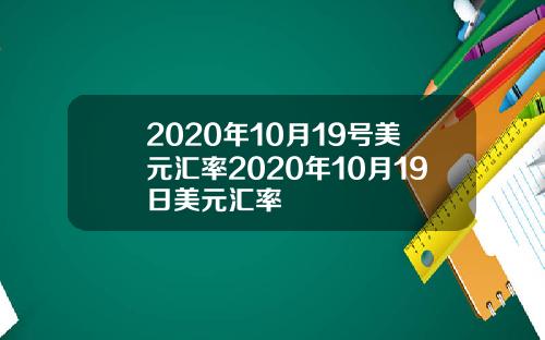 2020年10月19号美元汇率2020年10月19日美元汇率